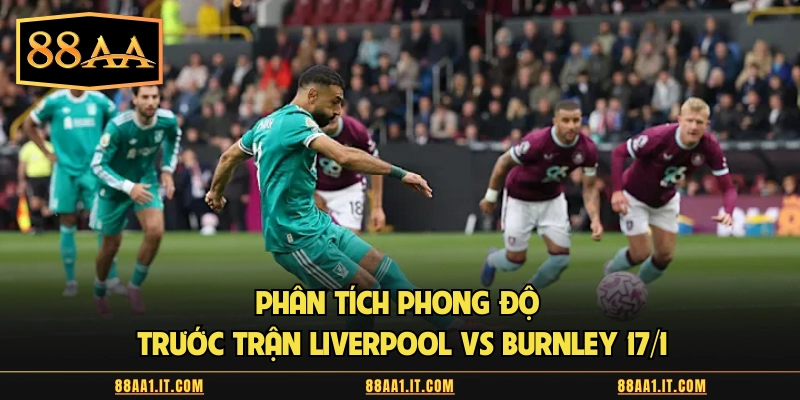 Phân tích phong độ trước trận Liverpool vs Burnley 17/1